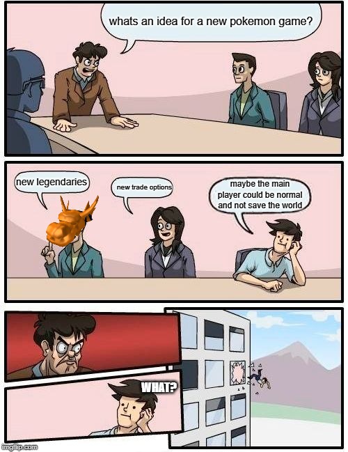 Boardroom Meeting Suggestion Meme | whats an idea for a new pokemon game? new legendaries; new trade options; maybe the main player could be normal and not save the world; WHAT? | image tagged in memes,boardroom meeting suggestion | made w/ Imgflip meme maker