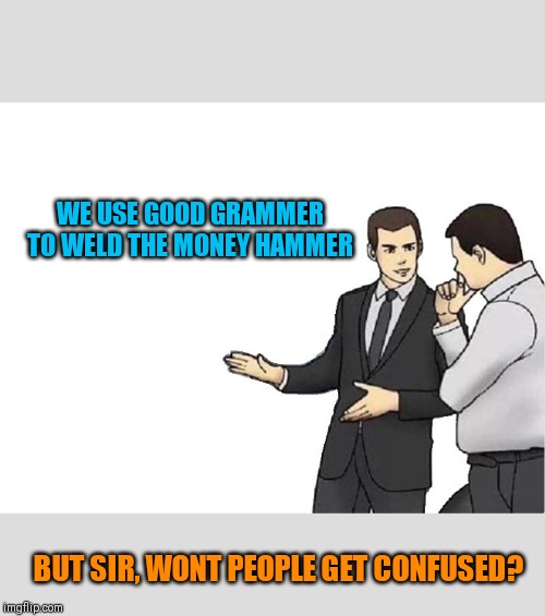 Car Salesman Slaps Hood | WE USE GOOD GRAMMER TO WELD THE MONEY HAMMER; BUT SIR, WONT PEOPLE GET CONFUSED? | image tagged in memes,car salesman slaps hood | made w/ Imgflip meme maker