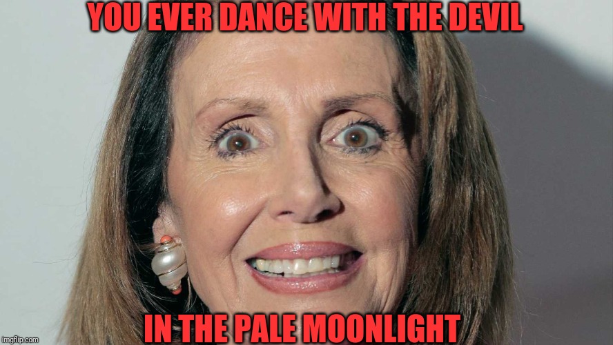 Nancy Pelosi | YOU EVER DANCE WITH THE DEVIL; IN THE PALE MOONLIGHT | image tagged in nancy pelosi | made w/ Imgflip meme maker