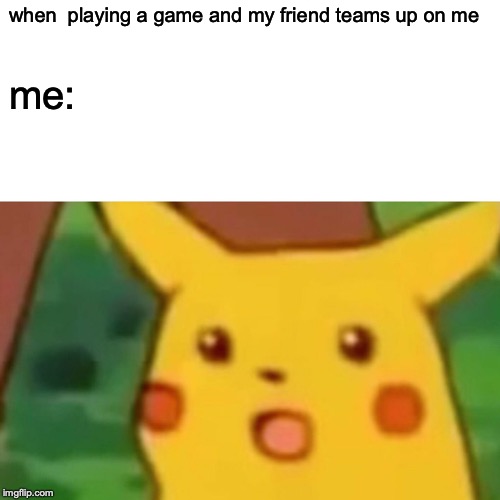 Surprised Pikachu Meme | when  playing a game and my friend teams up on me; me: | image tagged in memes,surprised pikachu | made w/ Imgflip meme maker