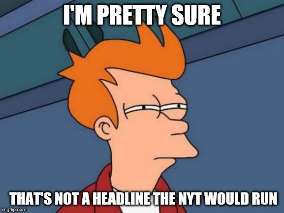 Futurama Fry Meme | I'M PRETTY SURE THAT'S NOT A HEADLINE THE NYT WOULD RUN | image tagged in memes,futurama fry | made w/ Imgflip meme maker