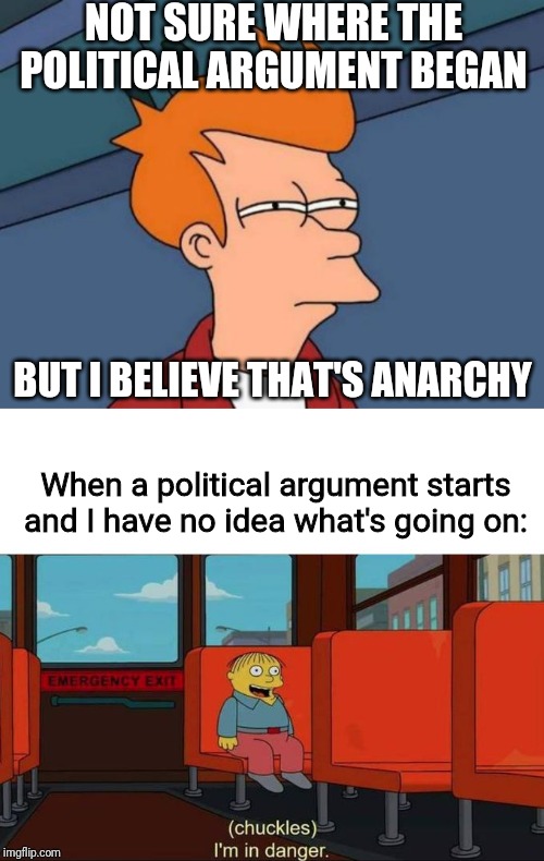 NOT SURE WHERE THE POLITICAL ARGUMENT BEGAN BUT I BELIEVE THAT'S ANARCHY When a political argument starts and I have no idea what's going on | image tagged in memes,futurama fry,i'm in danger  blank place above | made w/ Imgflip meme maker