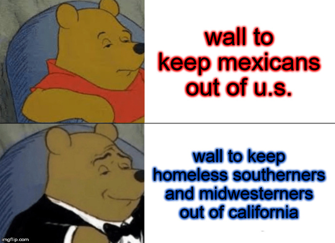 Keep California Great Again | wall to keep mexicans out of u.s. wall to keep homeless southerners and midwesterners out of california | image tagged in memes,tuxedo winnie the pooh,california,good vibes,funny,build the wall | made w/ Imgflip meme maker