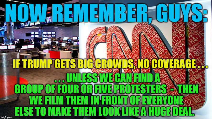 cnn | NOW REMEMBER, GUYS: . . . UNLESS WE CAN FIND A GROUP OF FOUR OR FIVE PROTESTERS  -  THEN WE FILM THEM IN FRONT OF EVERYONE ELSE TO MAKE THEM | image tagged in cnn | made w/ Imgflip meme maker