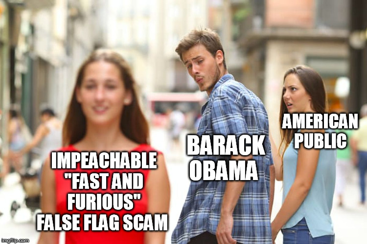 Distracted Boyfriend Meme | IMPEACHABLE "FAST AND FURIOUS" FALSE FLAG SCAM BARACK OBAMA AMERICAN PUBLIC | image tagged in memes,distracted boyfriend | made w/ Imgflip meme maker