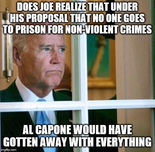 Sad Joe Biden | DOES JOE REALIZE THAT UNDER HIS PROPOSAL THAT NO ONE GOES TO PRISON FOR NON-VIOLENT CRIMES; AL CAPONE WOULD HAVE GOTTEN AWAY WITH EVERYTHING | image tagged in sad joe biden | made w/ Imgflip meme maker