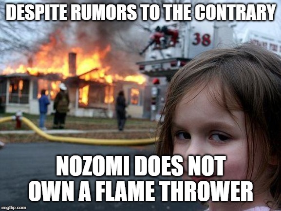 Disaster Girl Meme | DESPITE RUMORS TO THE CONTRARY; NOZOMI DOES NOT OWN A FLAME THROWER | image tagged in memes,disaster girl | made w/ Imgflip meme maker