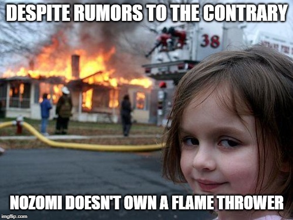 Disaster Girl Meme | DESPITE RUMORS TO THE CONTRARY; NOZOMI DOESN'T OWN A FLAME THROWER | image tagged in memes,disaster girl | made w/ Imgflip meme maker
