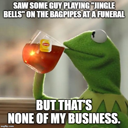 But That's None Of My Business Meme | SAW SOME GUY PLAYING "JINGLE BELLS" ON THE BAGPIPES AT A FUNERAL; BUT THAT'S NONE OF MY BUSINESS. | image tagged in memes,but thats none of my business,kermit the frog | made w/ Imgflip meme maker