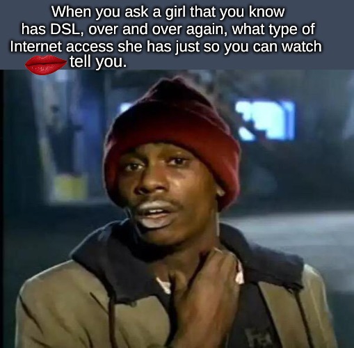 Y'all Got Any More Of That | When you ask a girl that you know has DSL, over and over again, what type of Internet access she has just so you can watch; tell you. | image tagged in memes,thug life | made w/ Imgflip meme maker