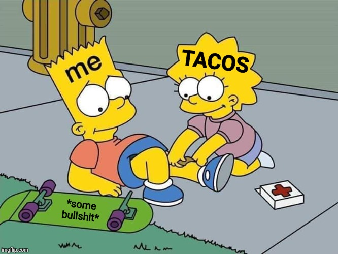 Just feed me tacos. I'll be fine. | TACOS; *some bullshit* | image tagged in feed me,tacos,i'm a simple man,still a better love story than twilight | made w/ Imgflip meme maker