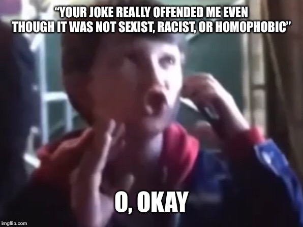 Big O | “YOUR JOKE REALLY OFFENDED ME EVEN THOUGH IT WAS NOT SEXIST, RACIST, OR HOMOPHOBIC”; O, OKAY | image tagged in big o | made w/ Imgflip meme maker