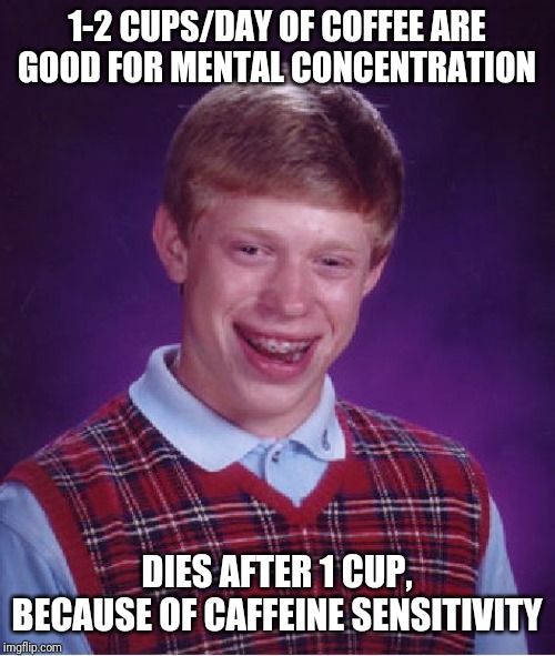 Bad Luck Brian | 1-2 CUPS/DAY OF COFFEE ARE GOOD FOR MENTAL CONCENTRATION; DIES AFTER 1 CUP, BECAUSE OF CAFFEINE SENSITIVITY | image tagged in memes,bad luck brian | made w/ Imgflip meme maker