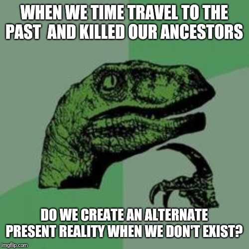 Time raptor  | WHEN WE TIME TRAVEL TO THE PAST  AND KILLED OUR ANCESTORS; DO WE CREATE AN ALTERNATE PRESENT REALITY WHEN WE DON'T EXIST? | image tagged in time raptor | made w/ Imgflip meme maker