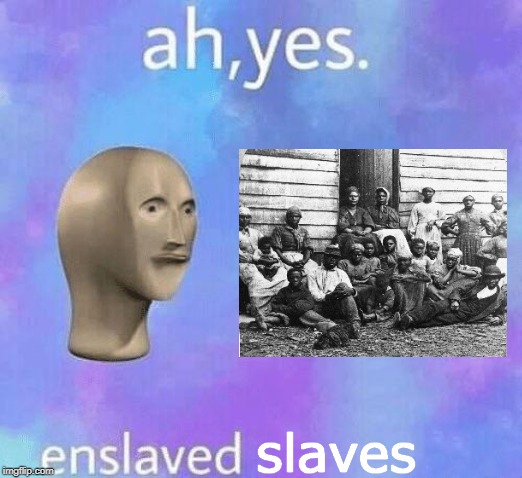 Ah Yes enslaved | slaves | image tagged in ah yes enslaved | made w/ Imgflip meme maker