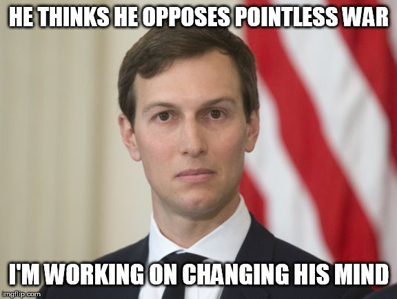 Jare Kushner | HE THINKS HE OPPOSES POINTLESS WAR I'M WORKING ON CHANGING HIS MIND | image tagged in jare kushner | made w/ Imgflip meme maker