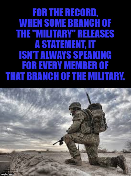 join the military | FOR THE RECORD, WHEN SOME BRANCH OF THE "MILITARY" RELEASES A STATEMENT, IT ISN'T ALWAYS SPEAKING FOR EVERY MEMBER OF THAT BRANCH OF THE MILITARY. | image tagged in join the military | made w/ Imgflip meme maker