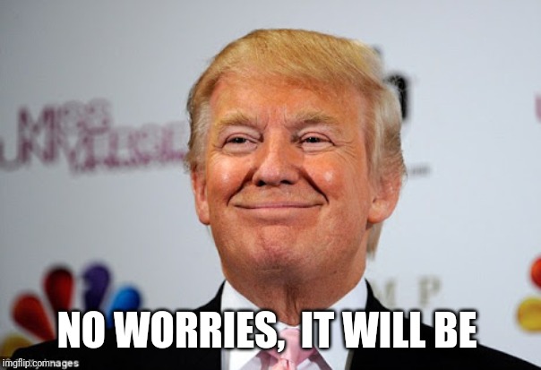 Donald trump approves | NO WORRIES,  IT WILL BE | image tagged in donald trump approves | made w/ Imgflip meme maker