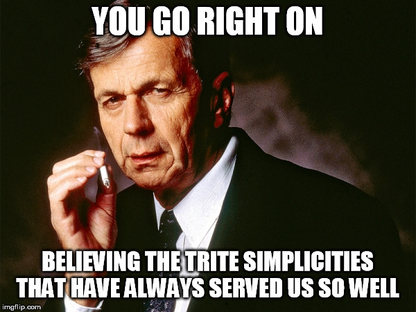 Cigarette Smoking Man | YOU GO RIGHT ON BELIEVING THE TRITE SIMPLICITIES THAT HAVE ALWAYS SERVED US SO WELL | image tagged in cigarette smoking man | made w/ Imgflip meme maker