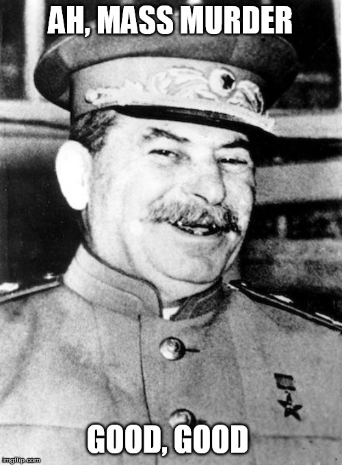 Stalin smile | AH, MASS MURDER GOOD, GOOD | image tagged in stalin smile | made w/ Imgflip meme maker