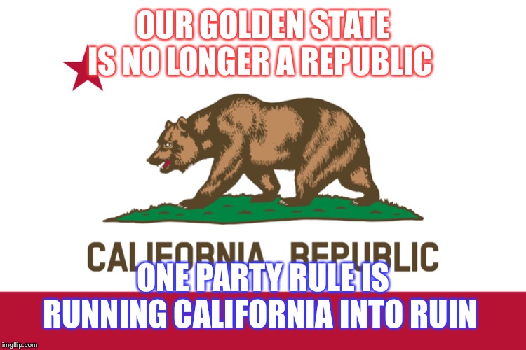 California Flag | OUR GOLDEN STATE IS NO LONGER A REPUBLIC; ONE PARTY RULE IS RUNNING CALIFORNIA INTO RUIN | image tagged in california flag | made w/ Imgflip meme maker