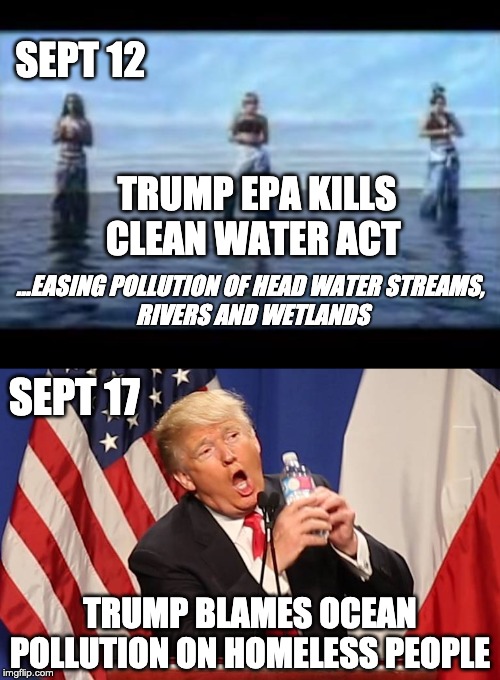 SEPT 12; TRUMP EPA KILLS CLEAN WATER ACT; ...EASING POLLUTION OF HEAD WATER STREAMS,
 RIVERS AND WETLANDS; SEPT 17; TRUMP BLAMES OCEAN POLLUTION ON HOMELESS PEOPLE | image tagged in tlc waterfall,trump water bottle | made w/ Imgflip meme maker