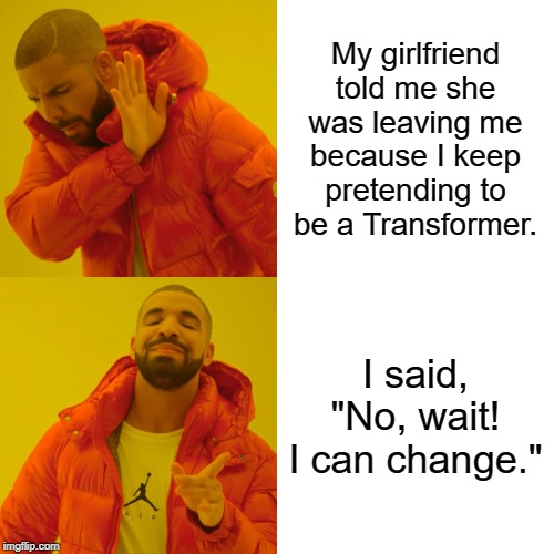 Drake Hotline Bling | My girlfriend told me she was leaving me because I keep pretending to be a Transformer. I said, "No, wait! I can change." | image tagged in memes,drake hotline bling | made w/ Imgflip meme maker