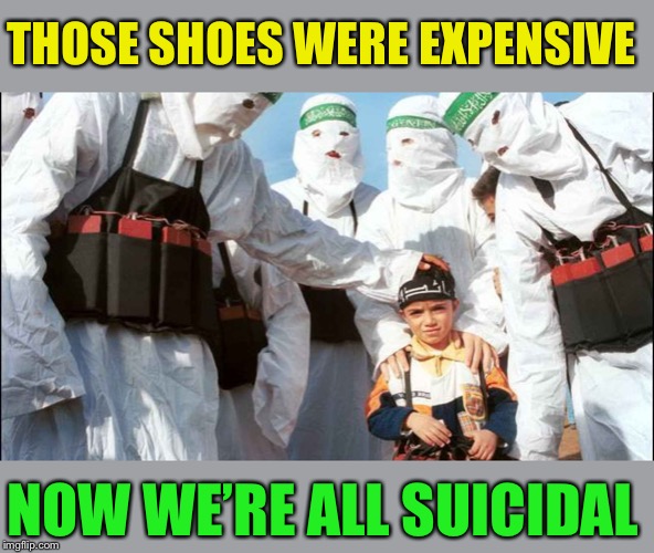 Suicide Bombers | THOSE SHOES WERE EXPENSIVE NOW WE’RE ALL SUICIDAL | image tagged in suicide bombers | made w/ Imgflip meme maker