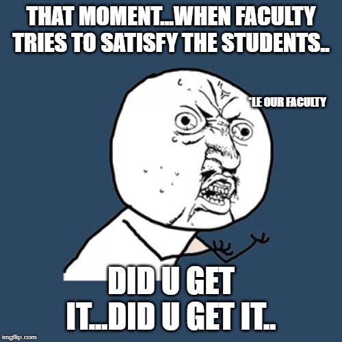 Y U No Meme | THAT MOMENT...WHEN FACULTY TRIES TO SATISFY THE STUDENTS.. *LE OUR FACULTY; DID U GET IT...DID U GET IT.. | image tagged in memes,y u no | made w/ Imgflip meme maker