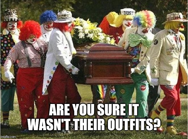 Clown funeral | ARE YOU SURE IT WASN'T THEIR OUTFITS? | image tagged in clown funeral | made w/ Imgflip meme maker