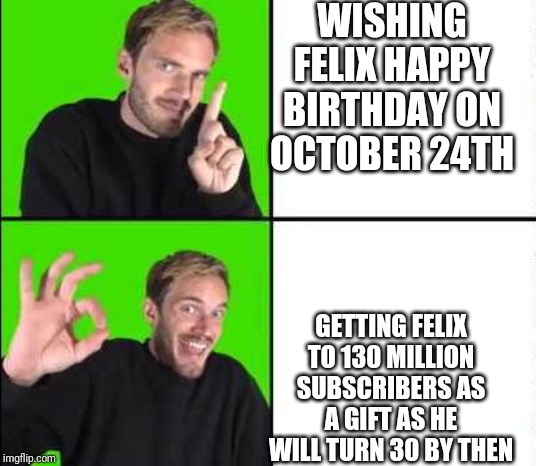 Pewdiepie Drake | WISHING FELIX HAPPY BIRTHDAY ON OCTOBER 24TH; GETTING FELIX TO 130 MILLION SUBSCRIBERS AS A GIFT AS HE WILL TURN 30 BY THEN | image tagged in pewdiepie drake | made w/ Imgflip meme maker