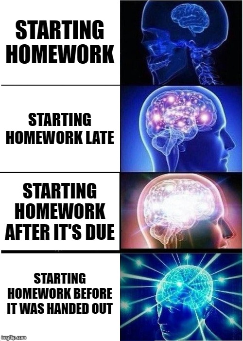 Expanding Brain Meme | STARTING HOMEWORK; STARTING HOMEWORK LATE; STARTING HOMEWORK AFTER IT'S DUE; STARTING HOMEWORK BEFORE IT WAS HANDED OUT | image tagged in memes,expanding brain | made w/ Imgflip meme maker