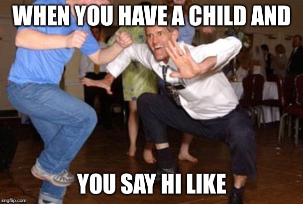 Funny dancing | WHEN YOU HAVE A CHILD AND; YOU SAY HI LIKE | image tagged in funny dancing | made w/ Imgflip meme maker