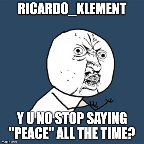 It's really annoying :-) |  RICARDO_KLEMENT; Y U NO STOP SAYING "PEACE" ALL THE TIME? | image tagged in memes,y u no,roast ricardo week | made w/ Imgflip meme maker