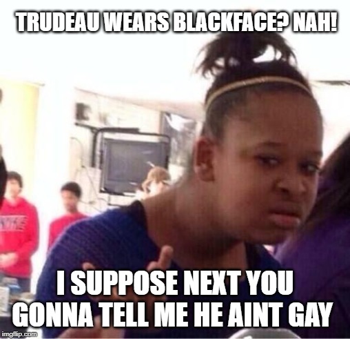 Unbelievable | TRUDEAU WEARS BLACKFACE? NAH! I SUPPOSE NEXT YOU GONNA TELL ME HE AINT GAY | image tagged in justin trudeau,trudeau,gay,blackface,hypocrisy,that's racist | made w/ Imgflip meme maker