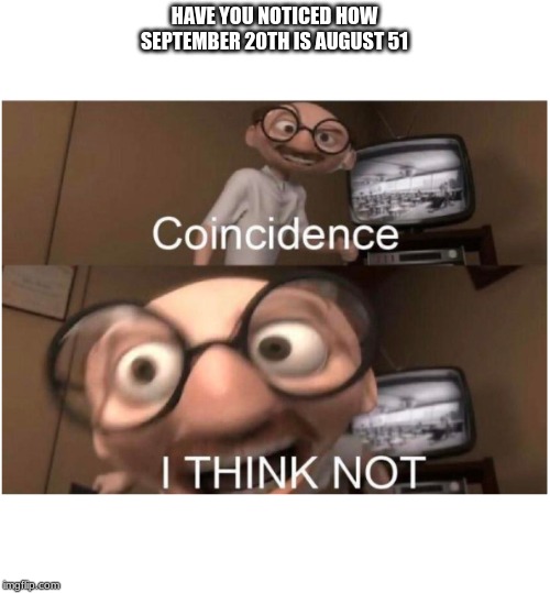 Coincidence, I THINK NOT | HAVE YOU NOTICED HOW SEPTEMBER 20TH IS AUGUST 51 | image tagged in coincidence i think not | made w/ Imgflip meme maker