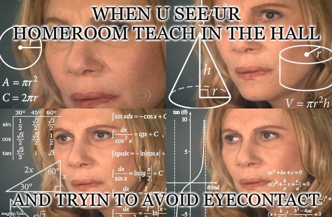 Calculating meme | WHEN U SEE UR HOMEROOM TEACH IN THE HALL; AND TRYIN TO AVOID EYECONTACT | image tagged in calculating meme | made w/ Imgflip meme maker
