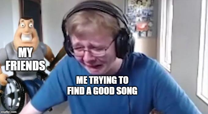 CallMeCarson Crying Next to Joe Swanson | MY FRIENDS; ME TRYING TO FIND A GOOD SONG | image tagged in callmecarson crying next to joe swanson | made w/ Imgflip meme maker