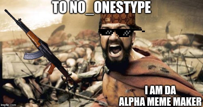 Sparta Leonidas | TO NO_ONESTYPE; I AM DA ALPHA MEME MAKER | image tagged in memes,sparta leonidas | made w/ Imgflip meme maker