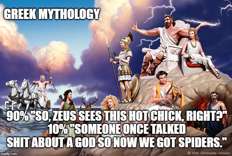 Greek Gods | GREEK MYTHOLOGY; 90% "SO, ZEUS SEES THIS HOT CHICK, RIGHT?"
10% "SOMEONE ONCE TALKED SHIT ABOUT A GOD SO NOW WE GOT SPIDERS." | image tagged in greek gods | made w/ Imgflip meme maker