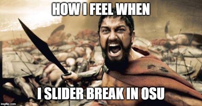 Sparta Leonidas Meme | HOW I FEEL WHEN; I SLIDER BREAK IN OSU | image tagged in memes,sparta leonidas | made w/ Imgflip meme maker