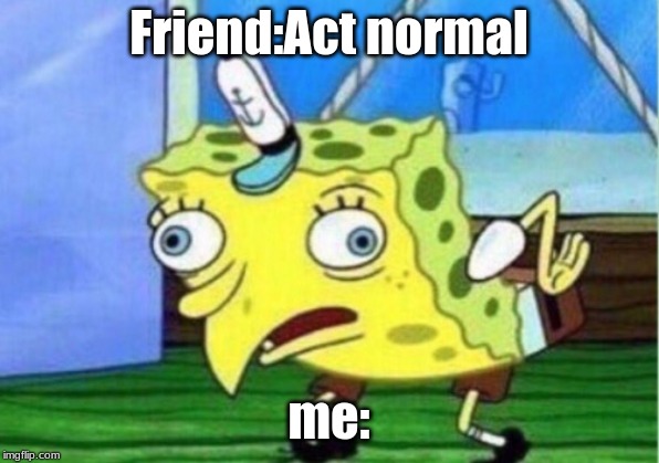 Mocking Spongebob | Friend:Act normal; me: | image tagged in memes,mocking spongebob | made w/ Imgflip meme maker