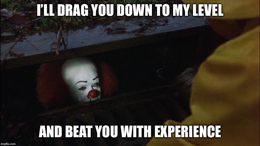 it clown in sewer | I’LL DRAG YOU DOWN TO MY LEVEL; AND BEAT YOU WITH EXPERIENCE | image tagged in it clown in sewer,memes,funny | made w/ Imgflip meme maker