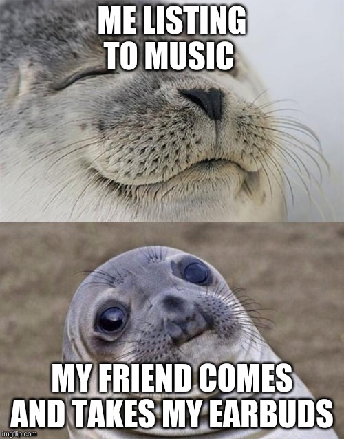 Short Satisfaction VS Truth | ME LISTING TO MUSIC; MY FRIEND COMES AND TAKES MY EARBUDS | image tagged in memes,short satisfaction vs truth | made w/ Imgflip meme maker