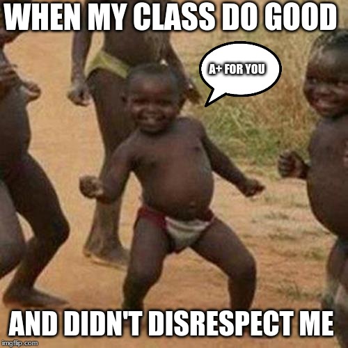 Third World Success Kid Meme | WHEN MY CLASS DO GOOD; A+ FOR YOU; AND DIDN'T DISRESPECT ME | image tagged in memes,third world success kid | made w/ Imgflip meme maker