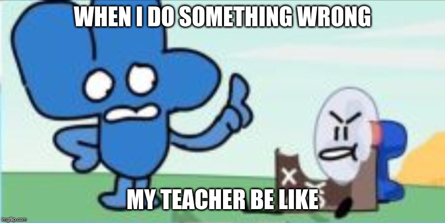 Four, and a Fanny nom nomming on Cake | WHEN I DO SOMETHING WRONG; MY TEACHER BE LIKE | image tagged in four and a fanny nom nomming on cake | made w/ Imgflip meme maker