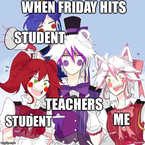 fnaf sl nightcore | WHEN FRIDAY HITS; STUDENT; TEACHERS; ME; STUDENT | image tagged in fnaf sl nightcore | made w/ Imgflip meme maker