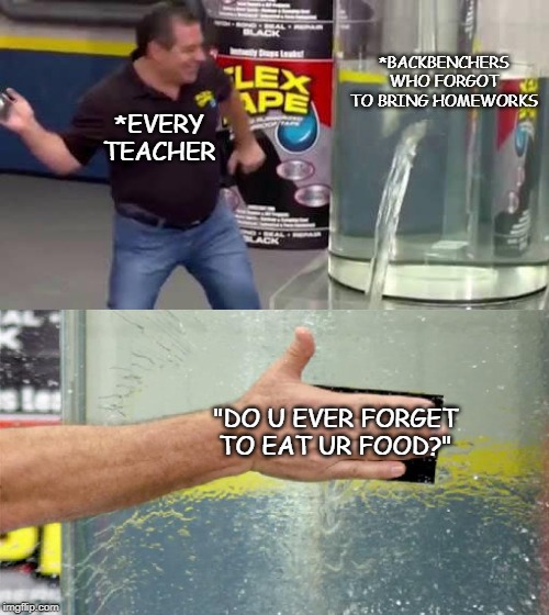 Flex Tape | *BACKBENCHERS WHO FORGOT TO BRING HOMEWORKS; *EVERY TEACHER; "DO U EVER FORGET TO EAT UR FOOD?" | image tagged in flex tape | made w/ Imgflip meme maker
