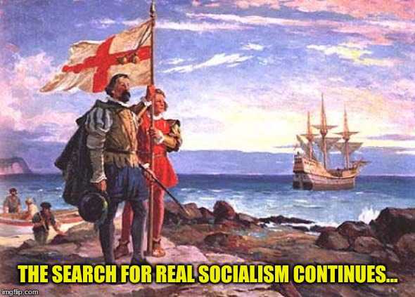 Great Explorations | THE SEARCH FOR REAL SOCIALISM CONTINUES... | image tagged in socialism,real socialism,exploration,explorer,nifty flags | made w/ Imgflip meme maker