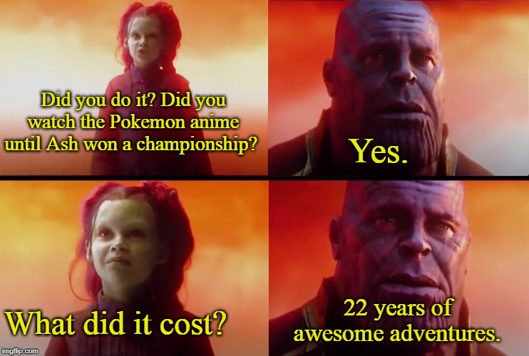 thanos what did it cost | Did you do it? Did you watch the Pokemon anime until Ash won a championship? Yes. 22 years of awesome adventures. What did it cost? | image tagged in thanos what did it cost,pokemon sun and moon,pokemon,anime,video games,memes | made w/ Imgflip meme maker